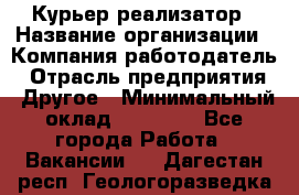 Курьер-реализатор › Название организации ­ Компания-работодатель › Отрасль предприятия ­ Другое › Минимальный оклад ­ 20 000 - Все города Работа » Вакансии   . Дагестан респ.,Геологоразведка п.